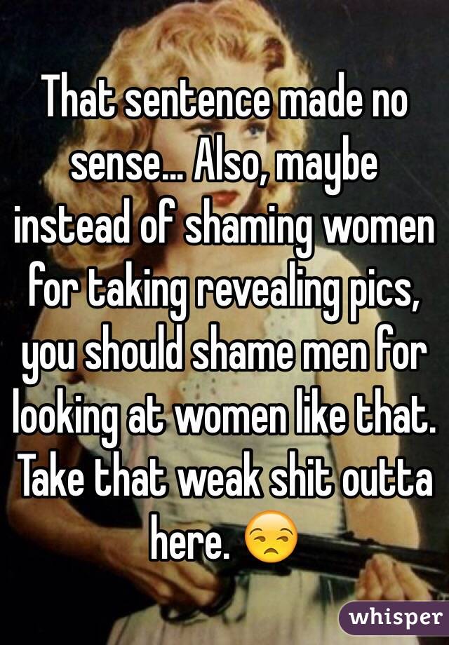 That sentence made no sense... Also, maybe instead of shaming women for taking revealing pics, you should shame men for looking at women like that. Take that weak shit outta here. 😒