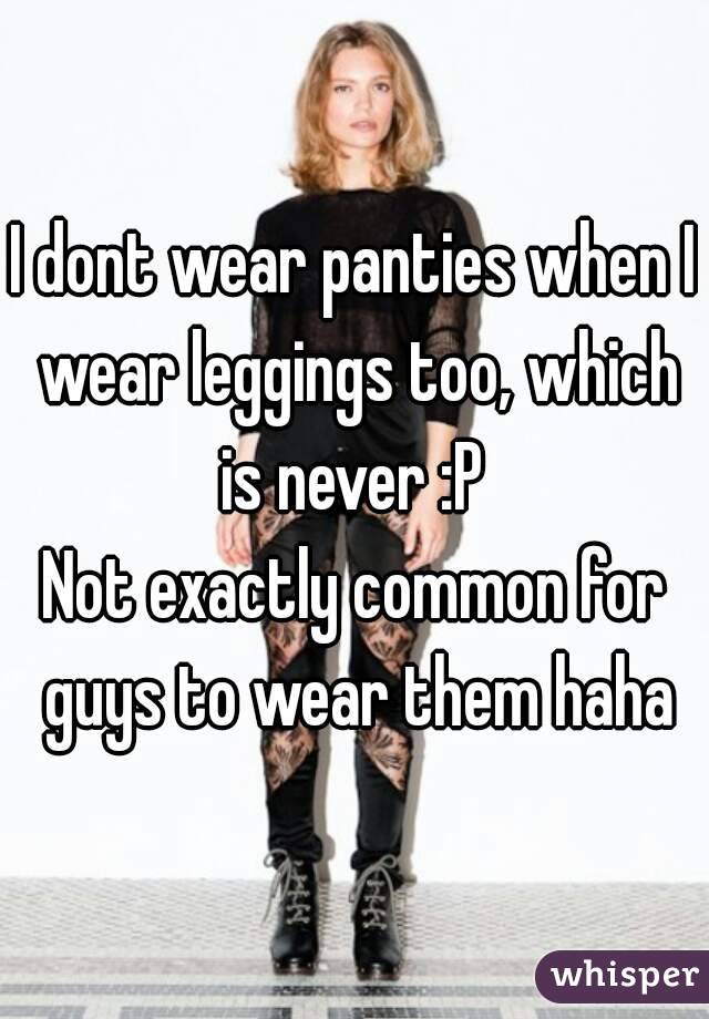 I dont wear panties when I wear leggings too, which is never :P 
Not exactly common for guys to wear them haha