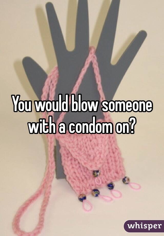 You would blow someone with a condom on? 