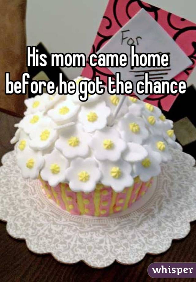 His mom came home before he got the chance 