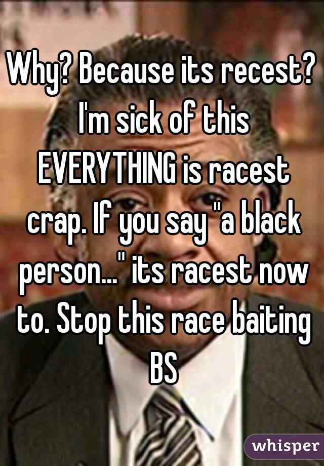 Why? Because its recest? I'm sick of this EVERYTHING is racest crap. If you say "a black person..." its racest now to. Stop this race baiting BS