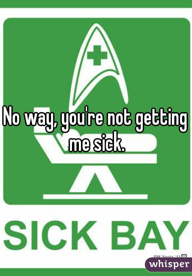 No way, you're not getting me sick.