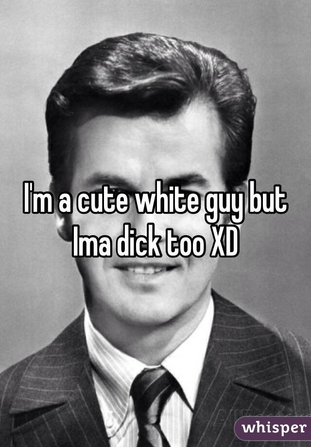 I'm a cute white guy but Ima dick too XD 