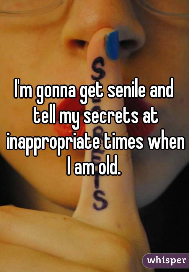 I'm gonna get senile and tell my secrets at inappropriate times when I am old. 