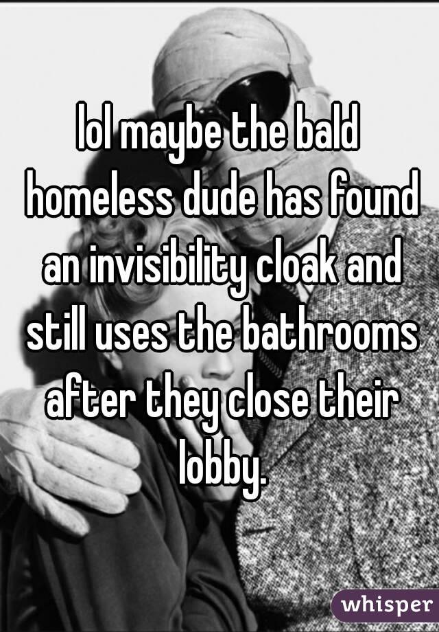 lol maybe the bald homeless dude has found an invisibility cloak and still uses the bathrooms after they close their lobby.