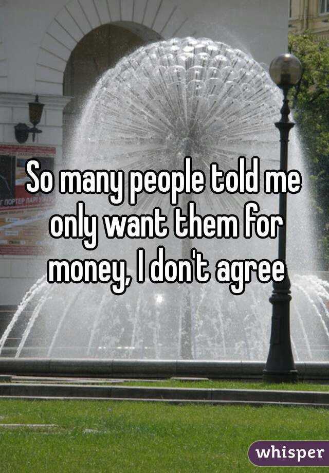 So many people told me only want them for money, I don't agree