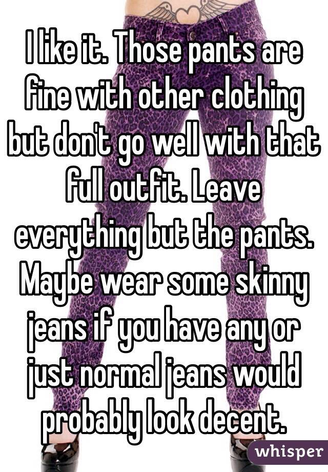 I like it. Those pants are fine with other clothing but don't go well with that full outfit. Leave everything but the pants. Maybe wear some skinny jeans if you have any or just normal jeans would probably look decent. 