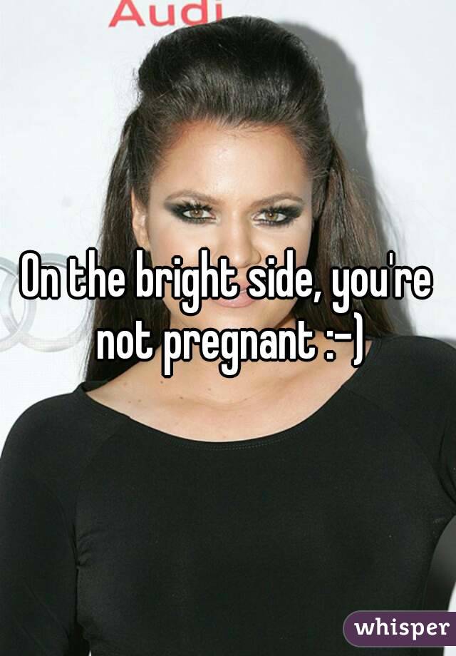 On the bright side, you're not pregnant :-)