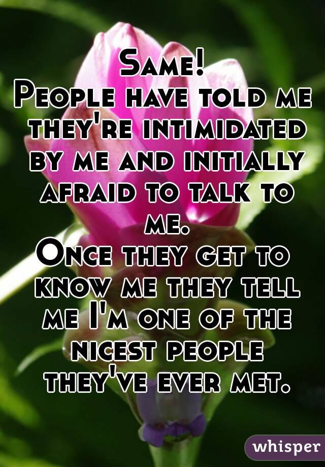 Same!
People have told me they're intimidated by me and initially afraid to talk to me.
Once they get to know me they tell me I'm one of the nicest people they've ever met.