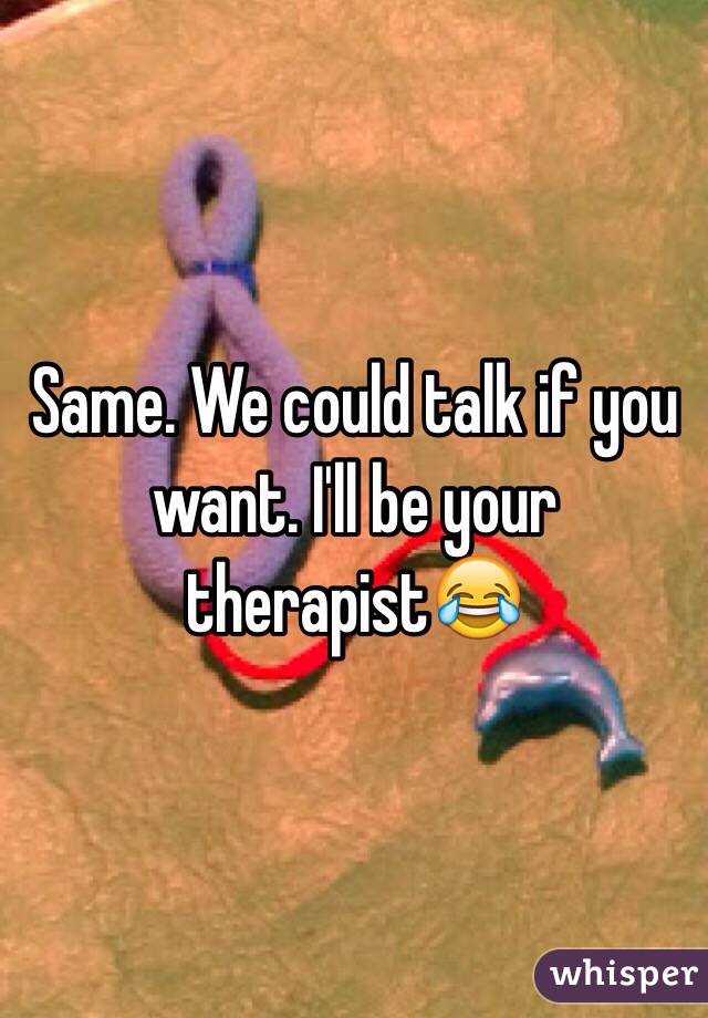 Same. We could talk if you want. I'll be your therapist😂