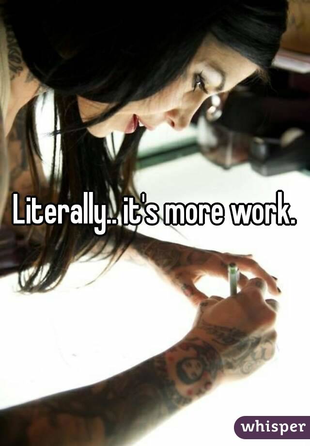 Literally.. it's more work.