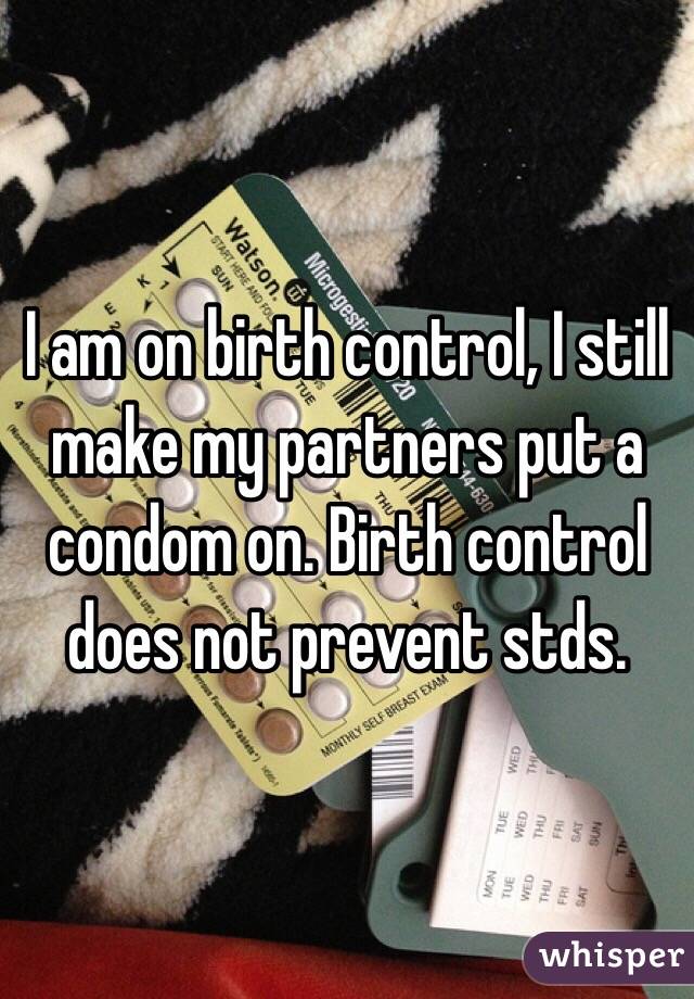 I am on birth control, I still make my partners put a condom on. Birth control does not prevent stds. 