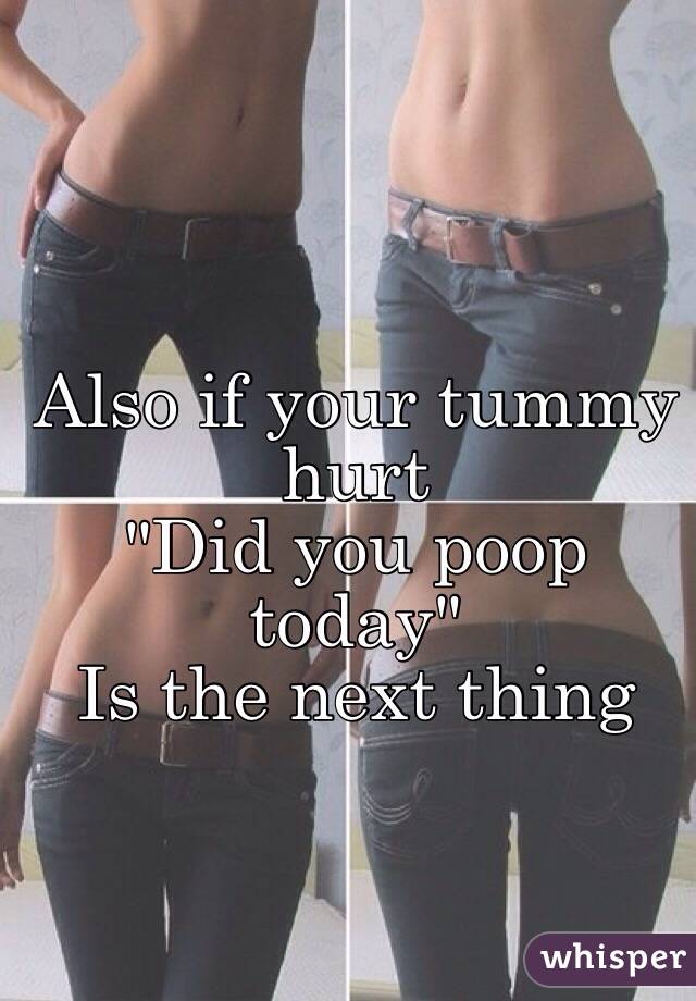 Also if your tummy hurt  
"Did you poop today" 
Is the next thing 