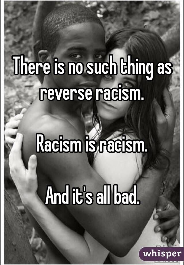 There is no such thing as reverse racism. 

Racism is racism. 

And it's all bad. 