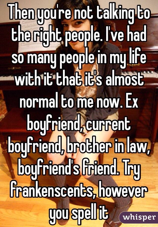 Then you're not talking to the right people. I've had so many people in my life with it that it's almost normal to me now. Ex boyfriend, current boyfriend, brother in law, boyfriend's friend. Try frankenscents, however you spell it 