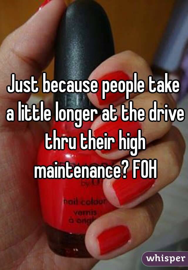 Just because people take a little longer at the drive thru their high maintenance? FOH