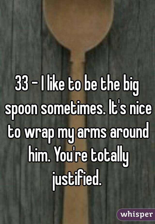 33 - I like to be the big spoon sometimes. It's nice to wrap my arms around him. You're totally justified. 