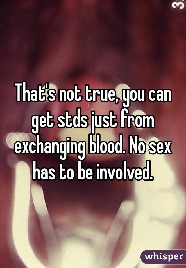 That's not true, you can get stds just from exchanging blood. No sex has to be involved. 