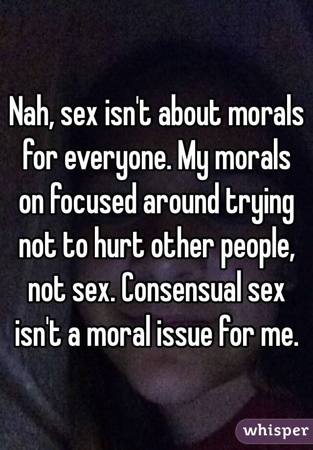 Nah, sex isn't about morals for everyone. My morals on focused around trying not to hurt other people, not sex. Consensual sex isn't a moral issue for me.