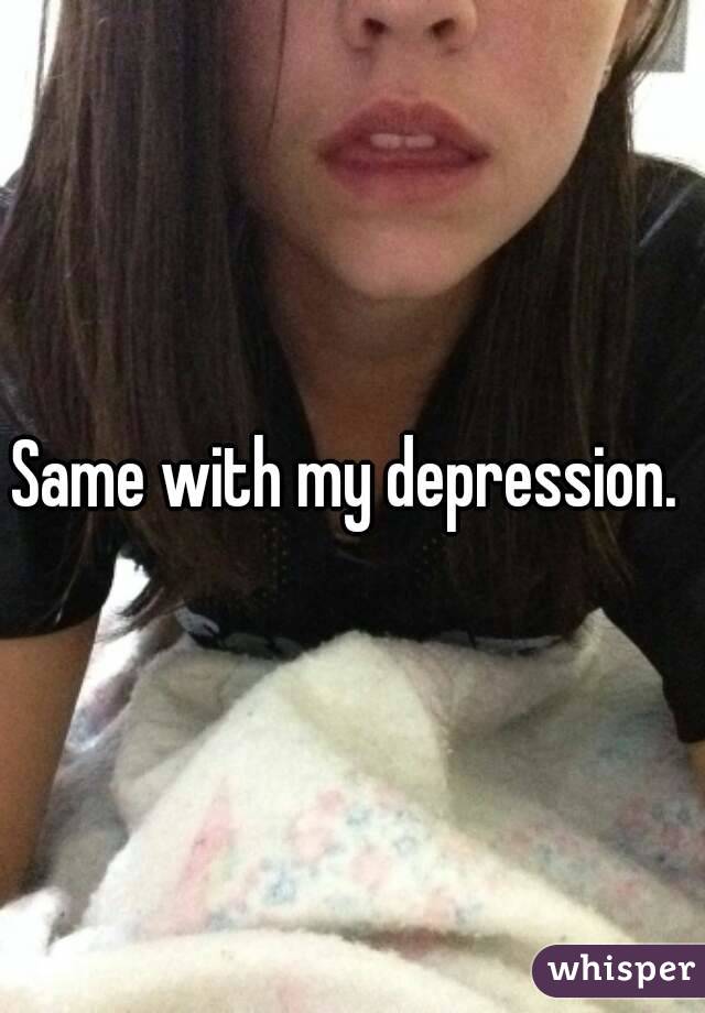 Same with my depression. 