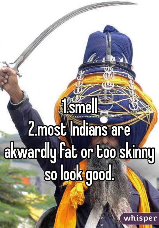 1.smell
2.most Indians are akwardly fat or too skinny so look good.