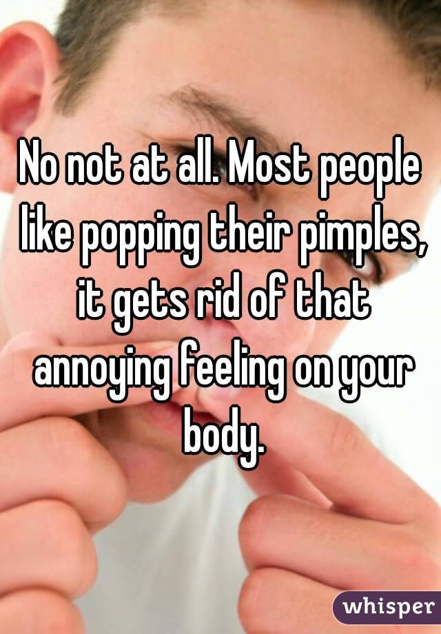 No not at all. Most people like popping their pimples, it gets rid of that annoying feeling on your body.