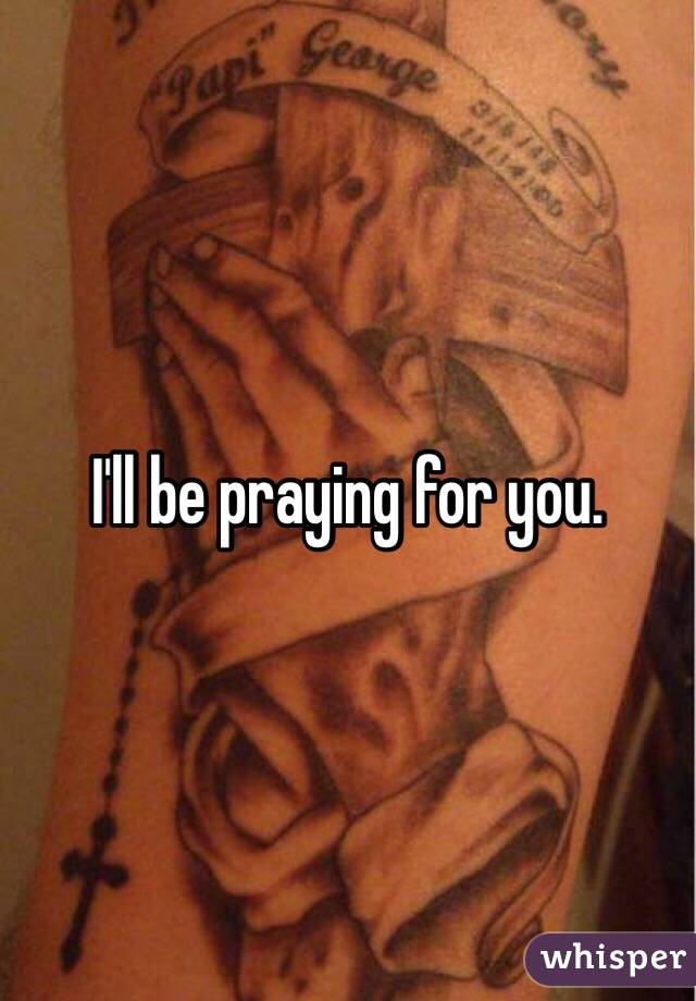 I'll be praying for you.