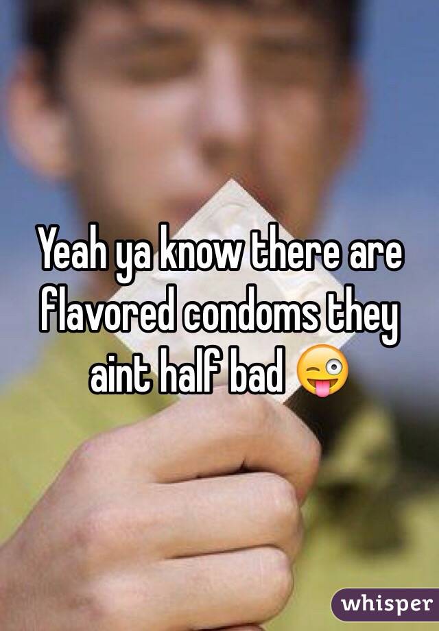 Yeah ya know there are flavored condoms they aint half bad 😜