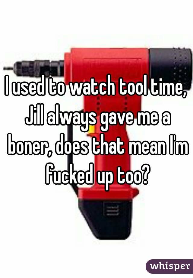 I used to watch tool time, Jill always gave me a boner, does that mean I'm fucked up too?