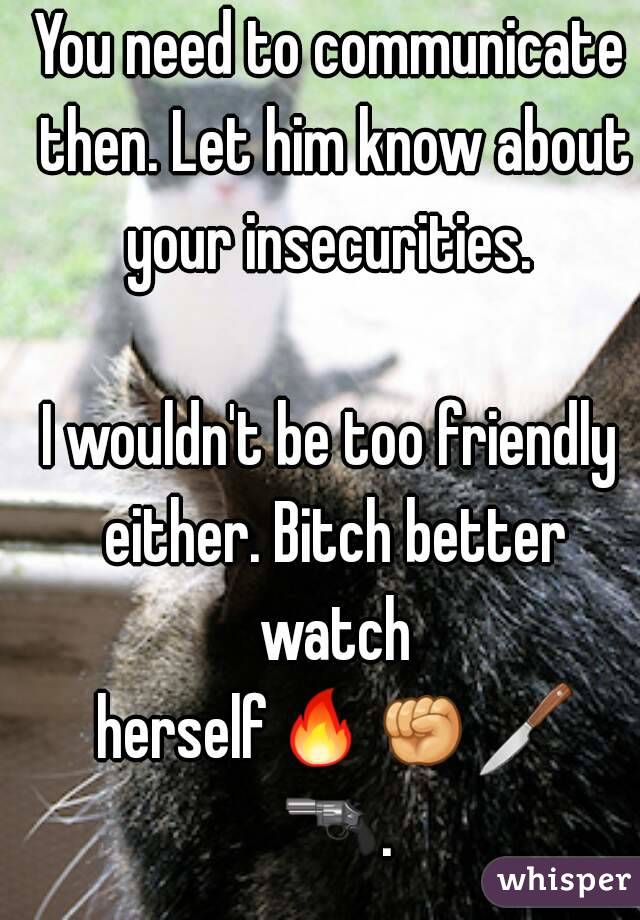 You need to communicate then. Let him know about your insecurities. 

I wouldn't be too friendly either. Bitch better watch herself🔥👊🔪 🔫. 