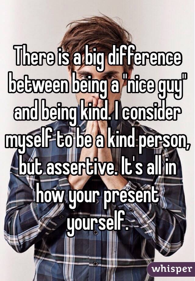 There is a big difference between being a "nice guy" and being kind. I consider myself to be a kind person, but assertive. It's all in how your present yourself.
