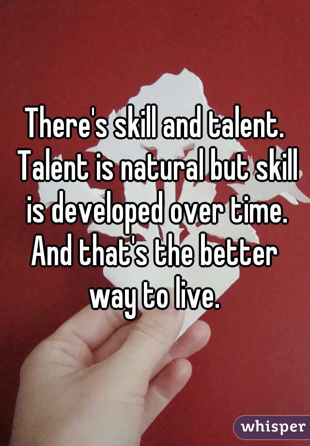 There's skill and talent. Talent is natural but skill is developed over time.
And that's the better way to live. 