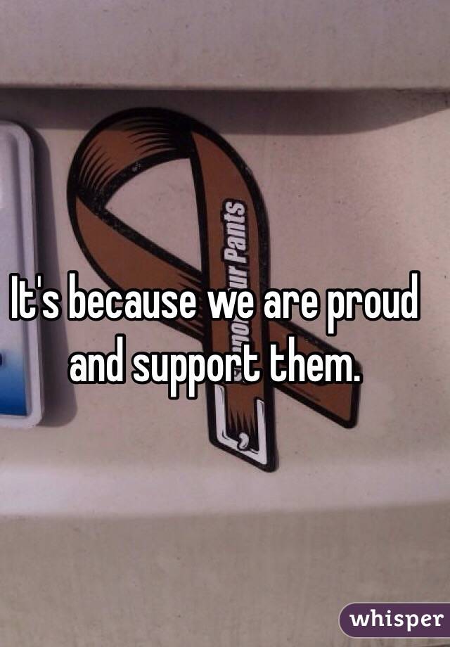 It's because we are proud and support them. 