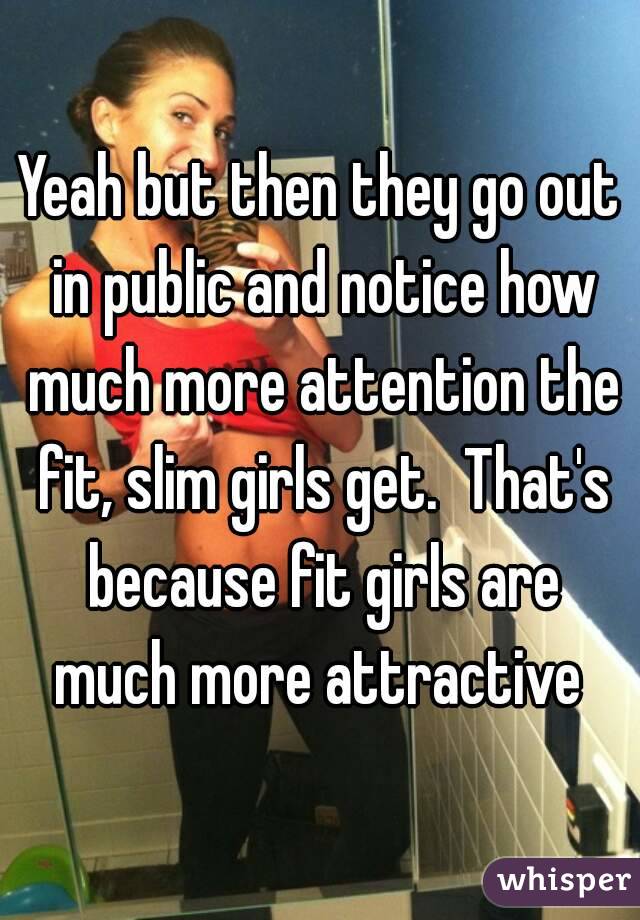 Yeah but then they go out in public and notice how much more attention the fit, slim girls get.  That's because fit girls are much more attractive 