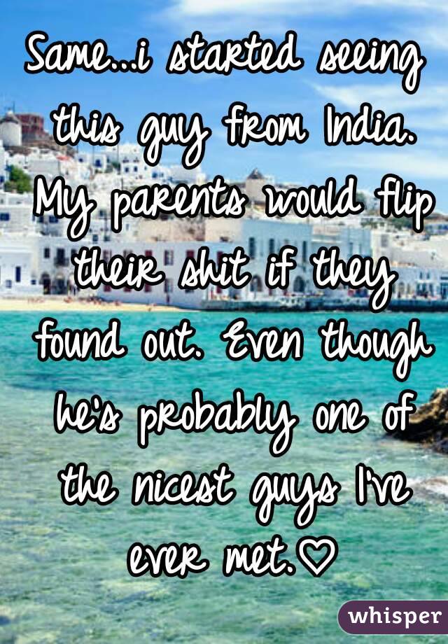 Same...i started seeing this guy from India. My parents would flip their shit if they found out. Even though he's probably one of the nicest guys I've ever met.♡