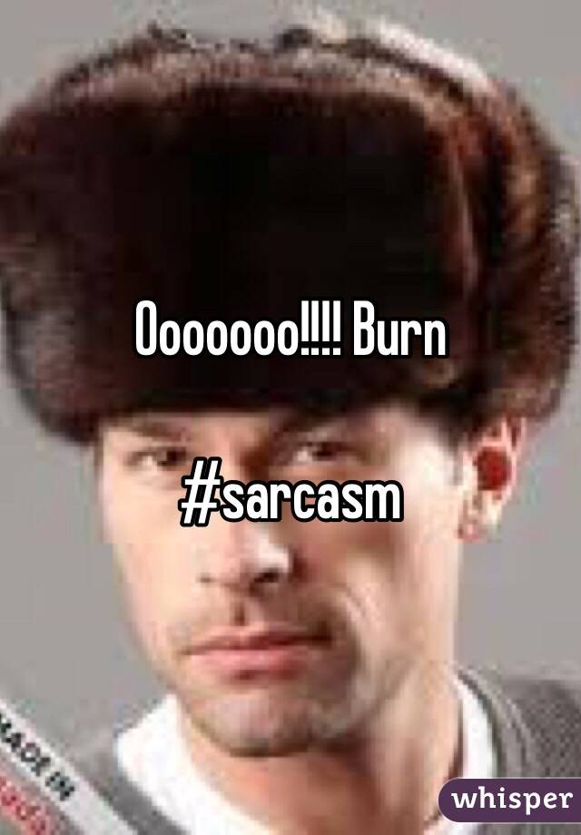 Ooooooo!!!! Burn 

#sarcasm 