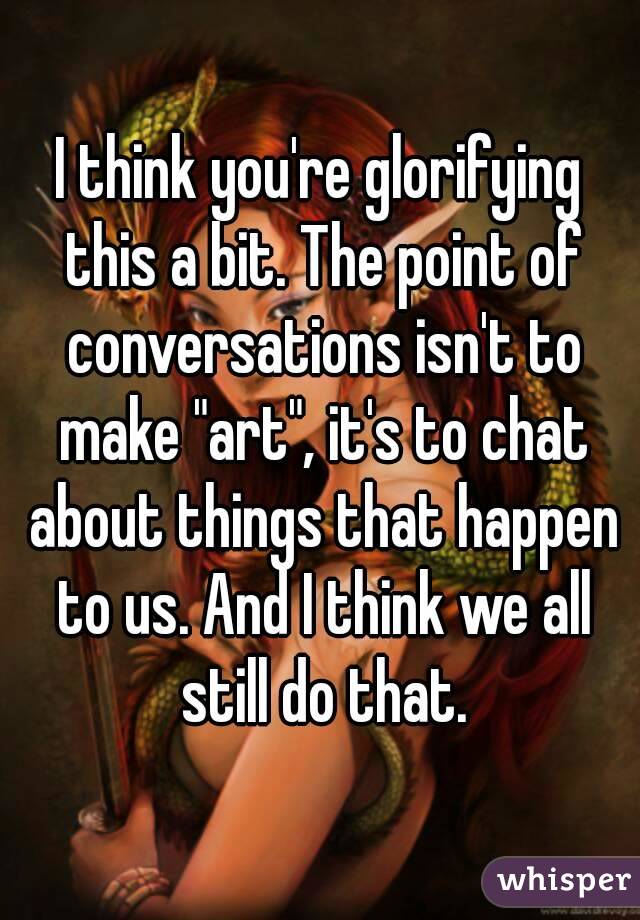 I think you're glorifying this a bit. The point of conversations isn't to make "art", it's to chat about things that happen to us. And I think we all still do that.