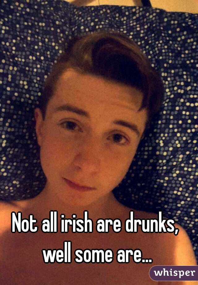 Not all irish are drunks, well some are...