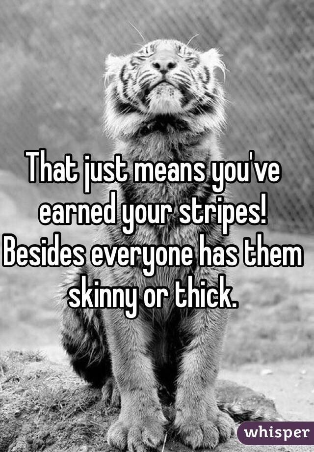 That just means you've earned your stripes! Besides everyone has them skinny or thick. 