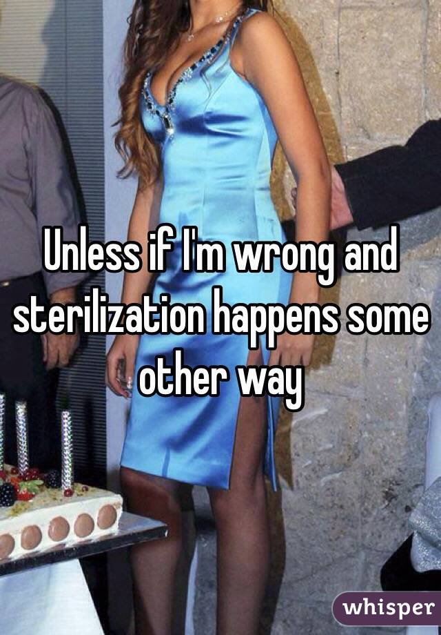 Unless if I'm wrong and sterilization happens some other way