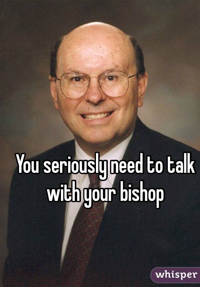 You seriously need to talk with your bishop 