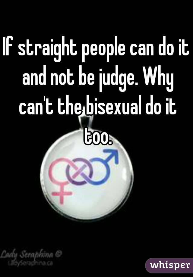If straight people can do it and not be judge. Why can't the bisexual do it too.