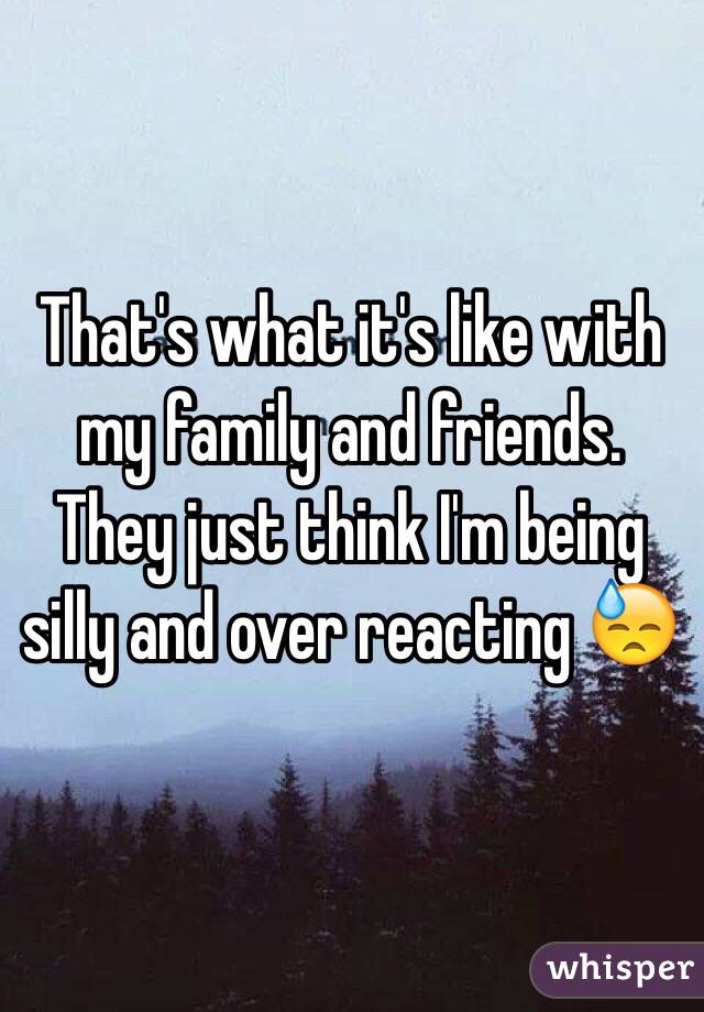 That's what it's like with my family and friends. They just think I'm being silly and over reacting 😓