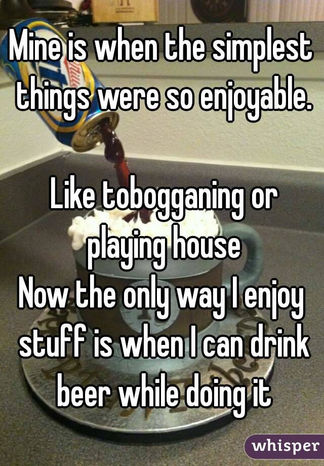 Mine is when the simplest things were so enjoyable.

 Like tobogganing or playing house
Now the only way I enjoy stuff is when I can drink beer while doing it