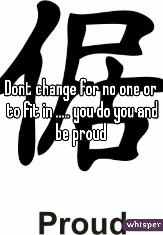 Dont change for no one or to fit in ..... you do you and be proud 