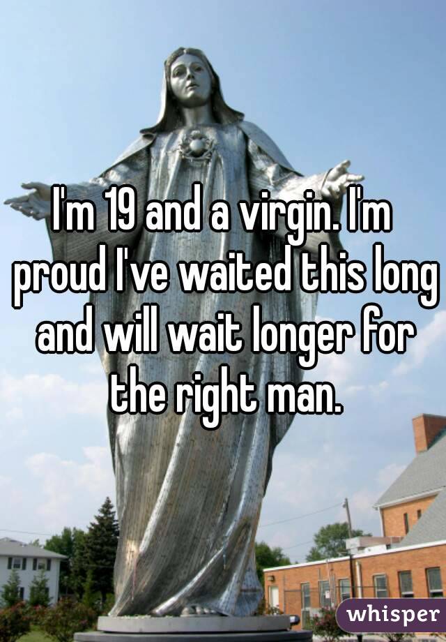 I'm 19 and a virgin. I'm proud I've waited this long and will wait longer for the right man.