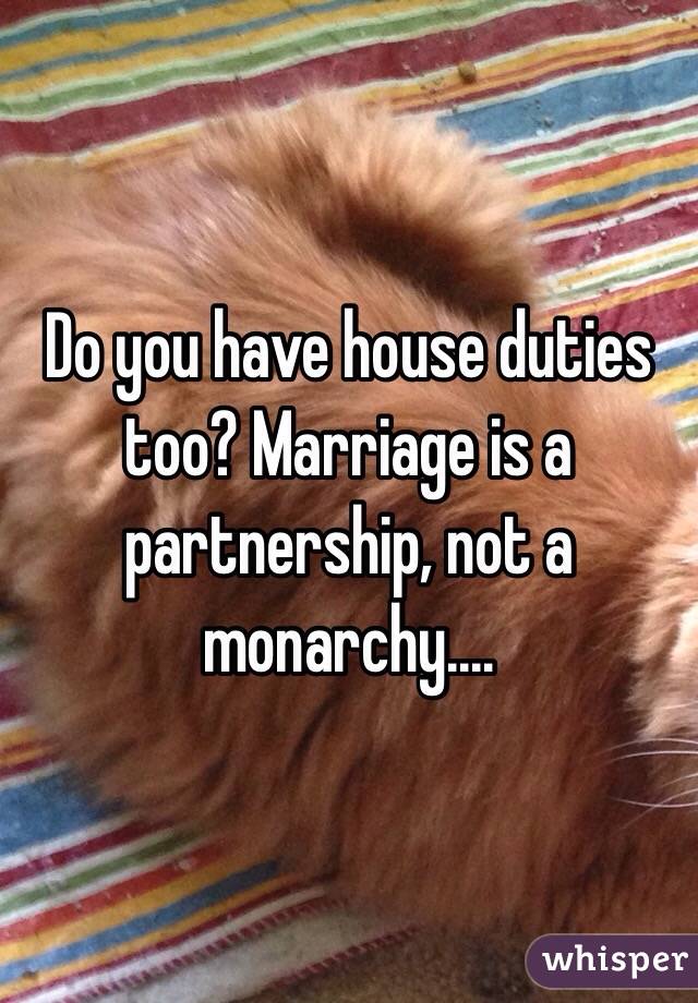 Do you have house duties too? Marriage is a partnership, not a monarchy....