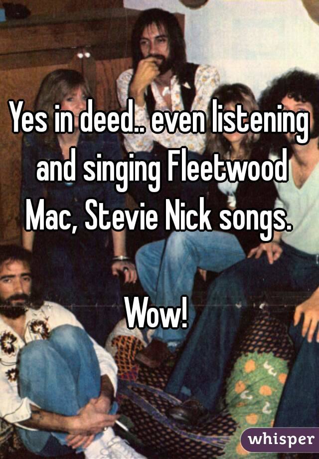 Yes in deed.. even listening and singing Fleetwood Mac, Stevie Nick songs. 

Wow! 