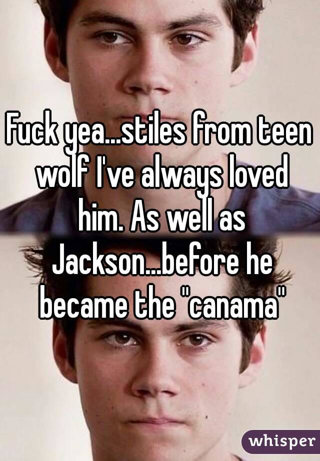 Fuck yea...stiles from teen wolf I've always loved him. As well as Jackson...before he became the "canama"