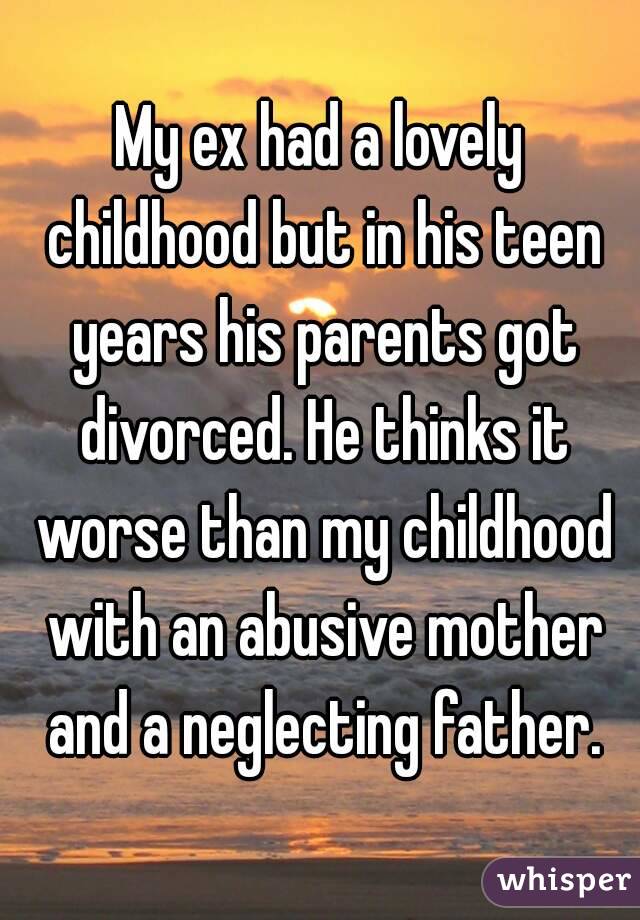 My ex had a lovely childhood but in his teen years his parents got divorced. He thinks it worse than my childhood with an abusive mother and a neglecting father.